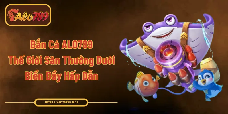 Bắn Cá ALO789 – Thế Giới Săn Thưởng Dưới Biển Đầy Hấp Dẫn