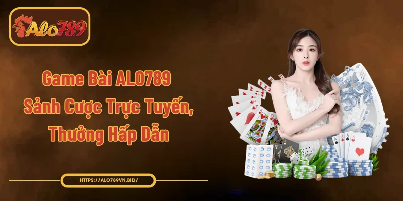 Game Bài ALO789 - Sảnh Cược Trực Tuyến, Thưởng Hấp Dẫn