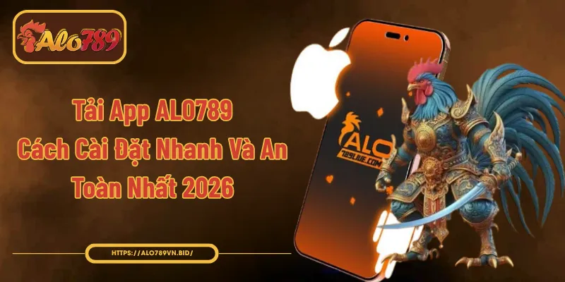 Tải App ALO789 - Cách Cài Đặt Nhanh Và An Toàn Nhất 2026
